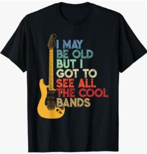 “I May Be Old But I Got to See All the Cool Bands” T-Shirt